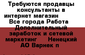 Требуются продавцы-консультанты в интернет-магазин ESSENS - Все города Работа » Дополнительный заработок и сетевой маркетинг   . Ненецкий АО,Варнек п.